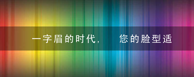 一字眉的时代, 您的脸型适合哪种眉形?教你修眉的方法与技巧